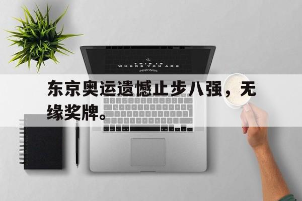 华体会APP下载-东京奥运遗憾止步八强，无缘奖牌。