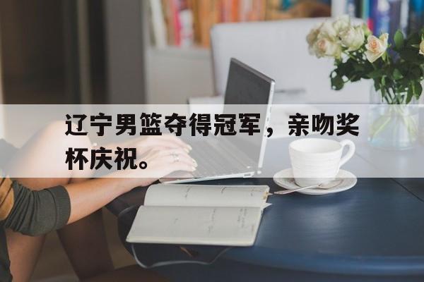 华体会体育app-辽宁男篮夺得冠军，亲吻奖杯庆祝。