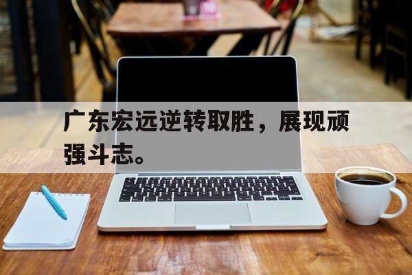 华体会APP下载-广东宏远逆转取胜，展现顽强斗志。