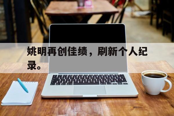 华体会体育官方网站-姚明再创佳绩，刷新个人纪录。