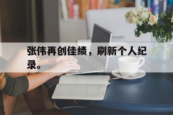 华体会APP下载-张伟再创佳绩，刷新个人纪录。