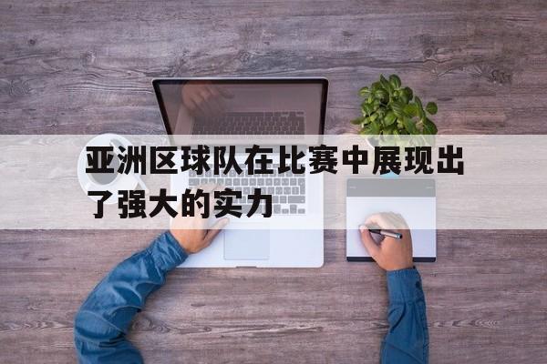 华体会APP下载-亚洲区球队在比赛中展现出了强大的实力
